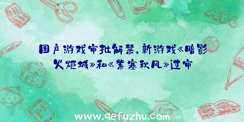 国产游戏审批解禁，新游戏《暗影火炬城》和《紫塞秋风》过审