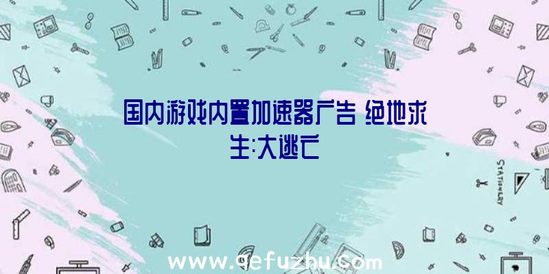 国内游戏内置加速器广告《绝地求生:大逃亡》