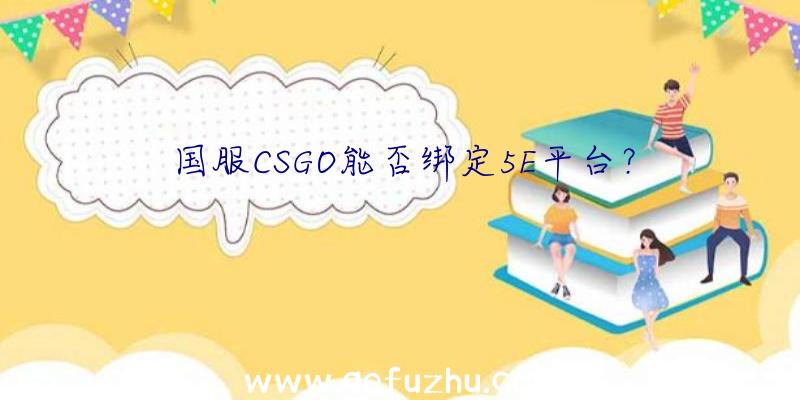 国服CSGO能否绑定5E平台？