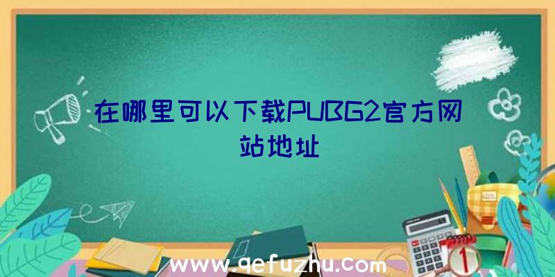 在哪里可以下载PUBG2官方网站地址