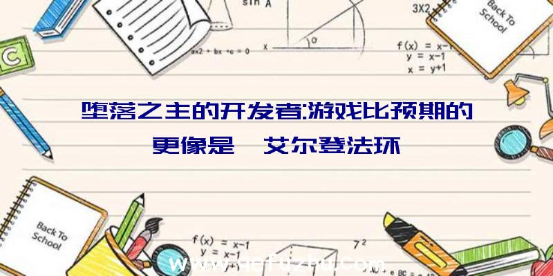 堕落之主的开发者:游戏比预期的更像是《艾尔登法环》