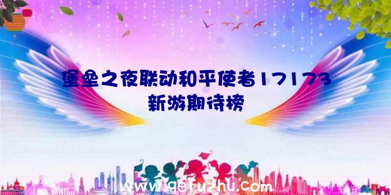 堡垒之夜联动和平使者17173新游期待榜