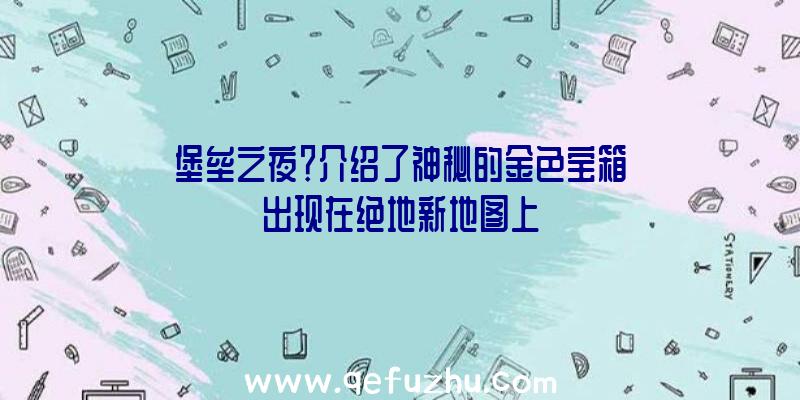 堡垒之夜？介绍了神秘的金色宝箱出现在绝地新地图上