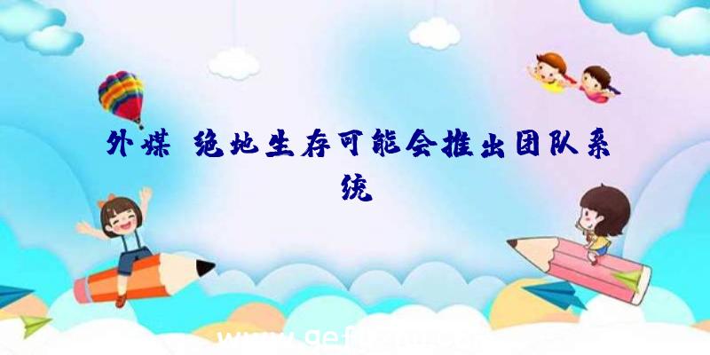 外媒:绝地生存可能会推出团队系统