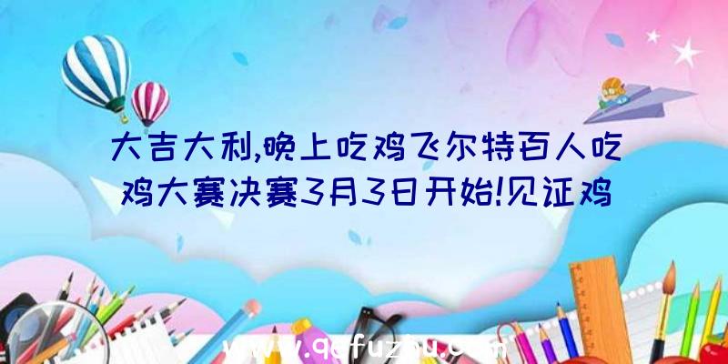 大吉大利,晚上吃鸡飞尔特百人吃鸡大赛决赛3月3日开始!见证鸡