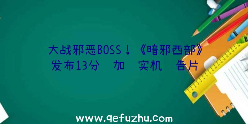 大战邪恶BOSS！《暗邪西部》发布13分钟加长实机预告片