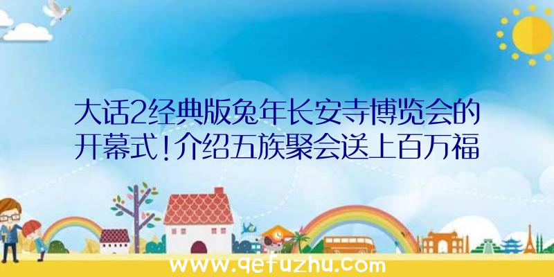 大话2经典版兔年长安寺博览会的开幕式!介绍五族聚会送上百万福