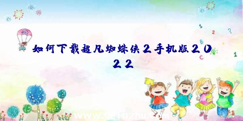 如何下载超凡蜘蛛侠2手机版2022