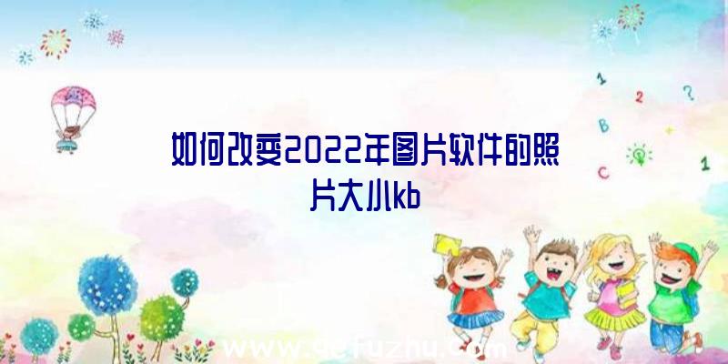 如何改变2022年图片软件的照片大小kb