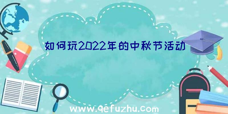 如何玩2022年的中秋节活动