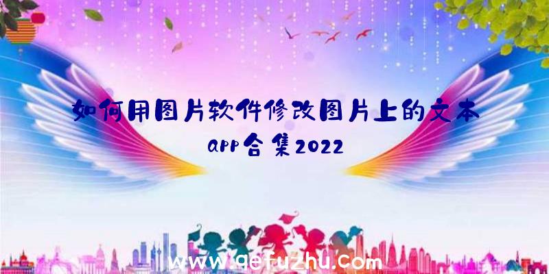 如何用图片软件修改图片上的文本app合集2022