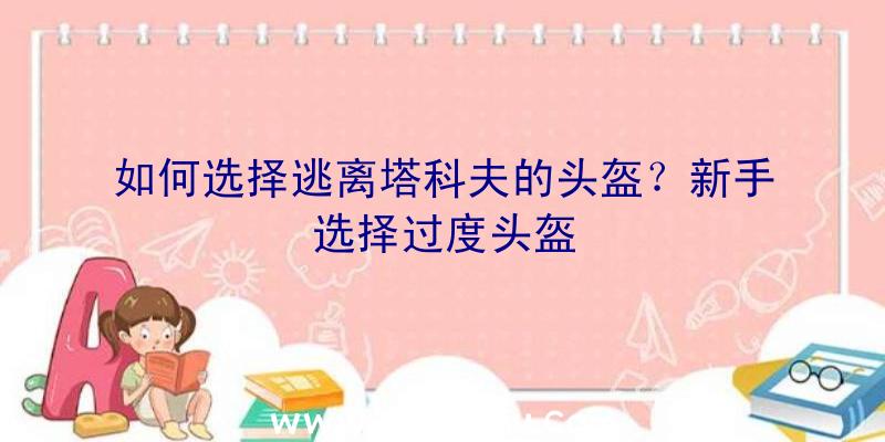 如何选择逃离塔科夫的头盔？新手选择过度头盔