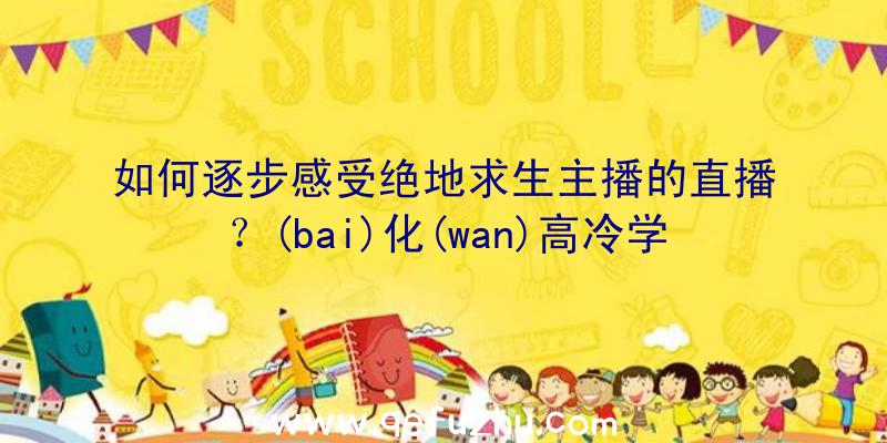 如何逐步感受绝地求生主播的直播？(bai)化(wan)高冷学