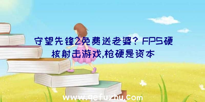 守望先锋2免费送老婆？FPS硬核射击游戏,枪硬是资本