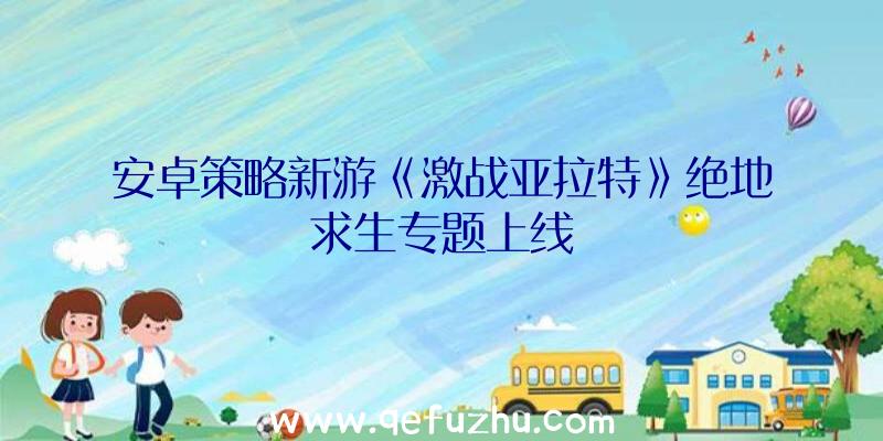 安卓策略新游《激战亚拉特》绝地求生专题上线