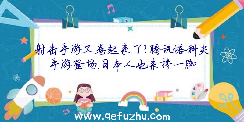 射击手游又卷起来了？腾讯塔科夫手游登场，日本人也来掺一脚