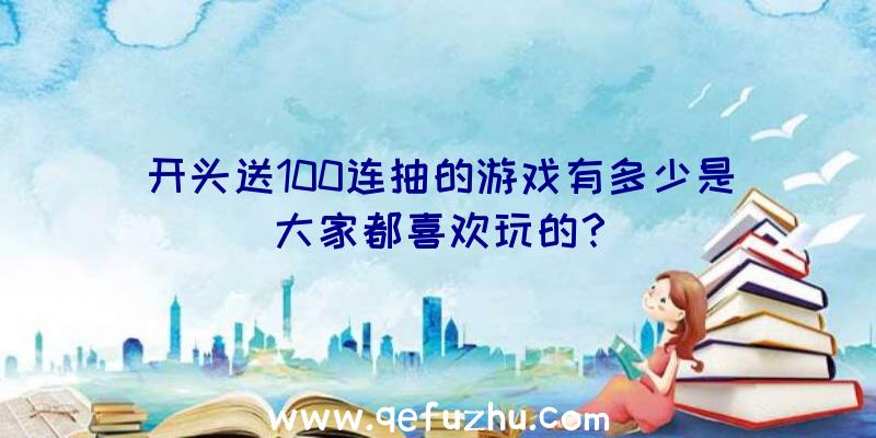 开头送100连抽的游戏有多少是大家都喜欢玩的？