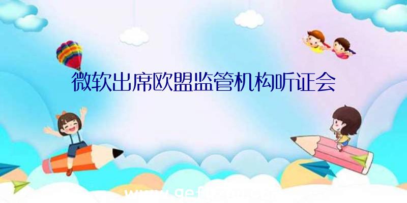 微软出席欧盟监管机构听证会