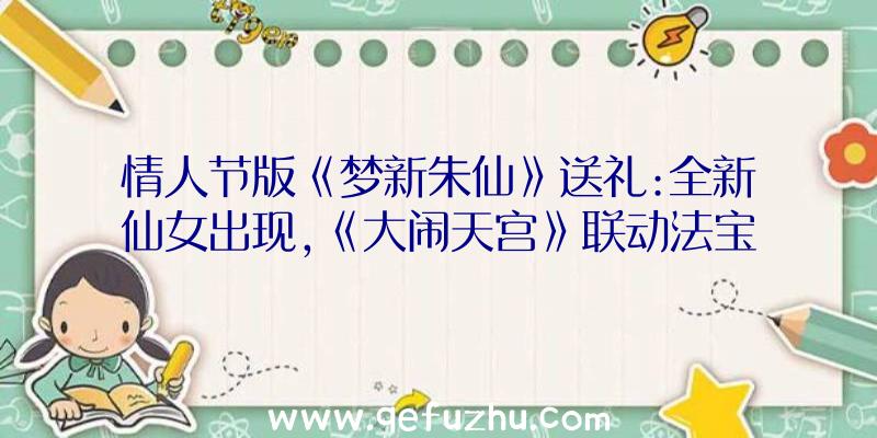 情人节版《梦新朱仙》送礼:全新仙女出现,《大闹天宫》联动法宝