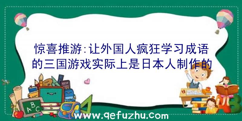 惊喜推游:让外国人疯狂学习成语的三国游戏实际上是日本人制作的