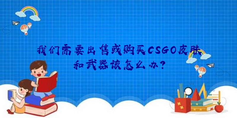 我们需要出售或购买CSGO皮肤和武器该怎么办？