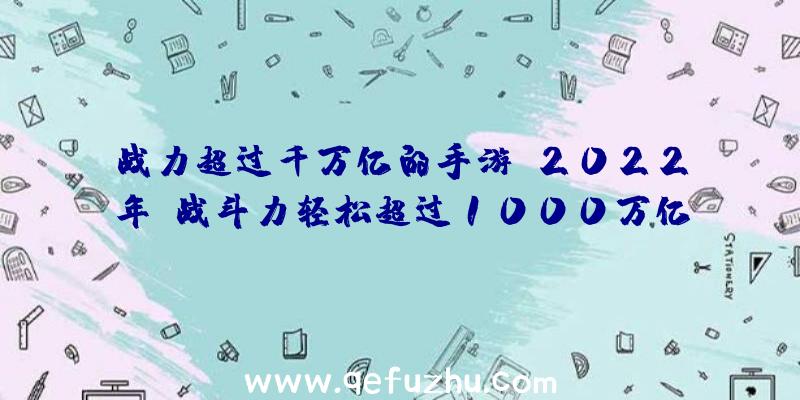 战力超过千万亿的手游？2022年,战斗力轻松超过1000万亿