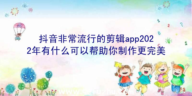 抖音非常流行的剪辑app2022年有什么可以帮助你制作更完美