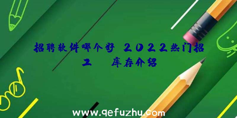 招聘软件哪个好？2022热门招工app库存介绍