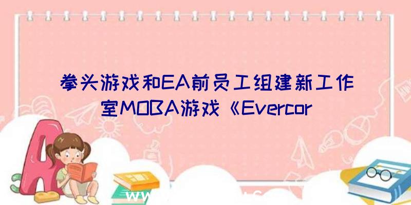 拳头游戏和EA前员工组建新工作室MOBA游戏《Evercor