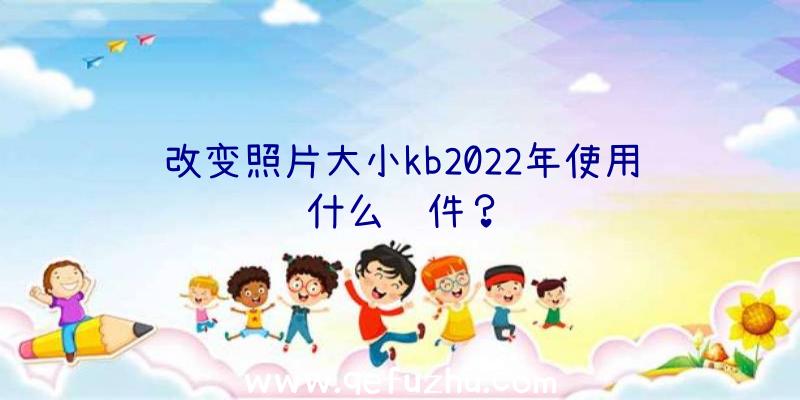 改变照片大小kb2022年使用什么软件？