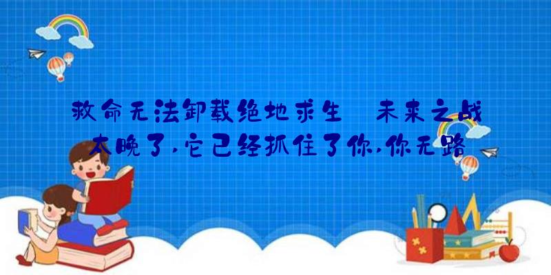 救命无法卸载绝地求生:未来之战太晚了,它已经抓住了你,你无路