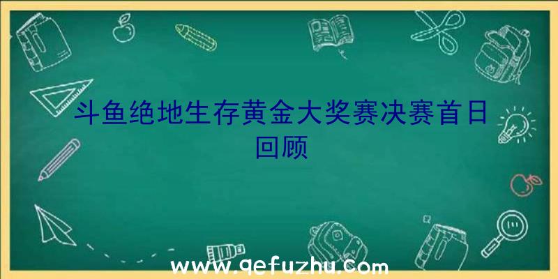 斗鱼绝地生存黄金大奖赛决赛首日回顾