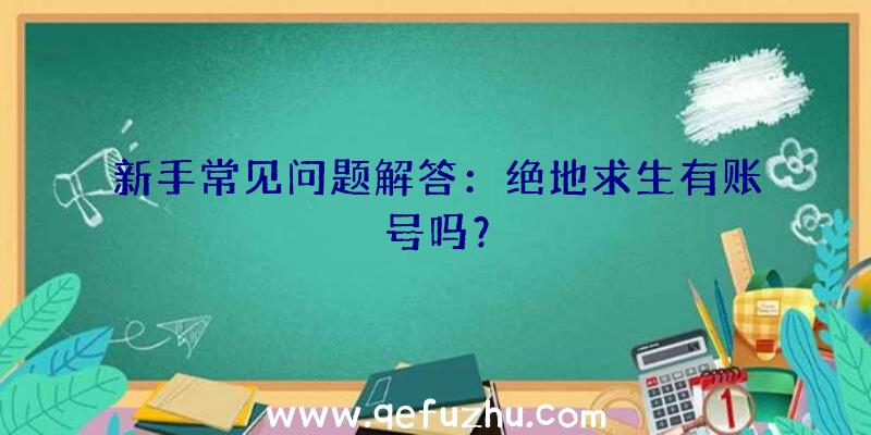新手常见问题解答：绝地求生有账号吗？