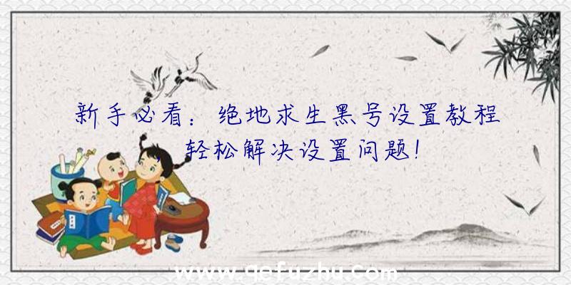 新手必看：绝地求生黑号设置教程，轻松解决设置问题！