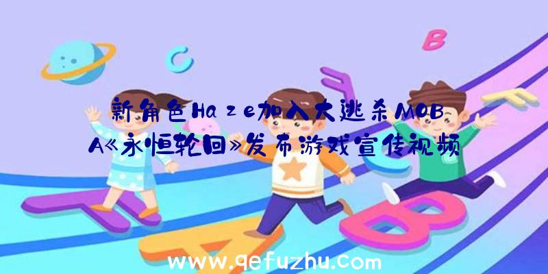 新角色Haze加入大逃杀MOBA《永恒轮回》发布游戏宣传视频