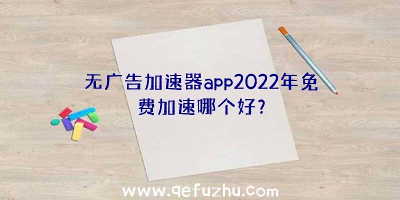 无广告加速器app2022年免费加速哪个好？