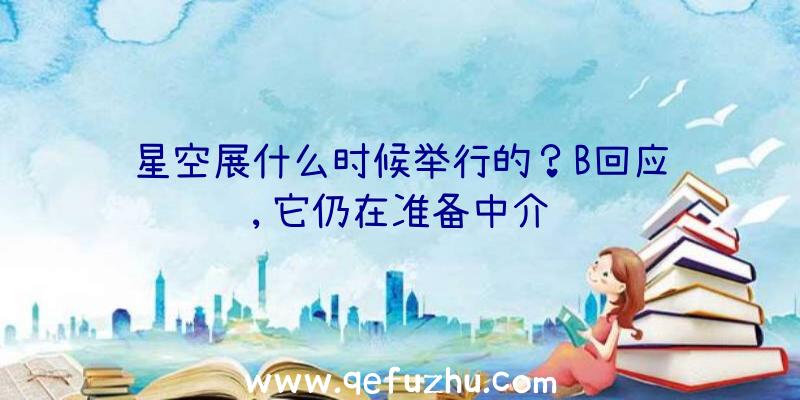 星空展什么时候举行的？B回应说,它仍在准备中介绍