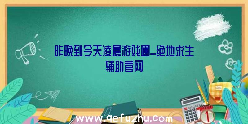 昨晚到今天凌晨游戏圈_绝地求生辅助官网