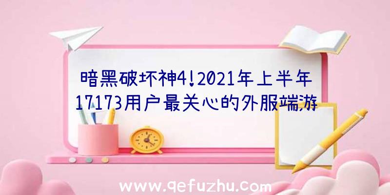 暗黑破坏神4!2021年上半年17173用户最关心的外服端游