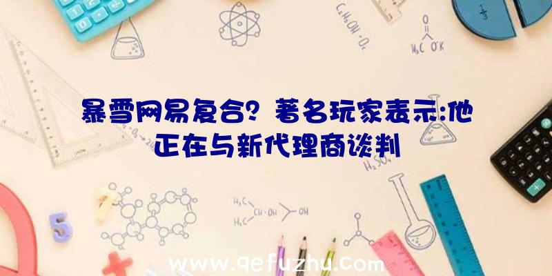 暴雪网易复合？著名玩家表示:他正在与新代理商谈判