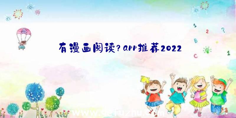 有漫画阅读？app推荐2022