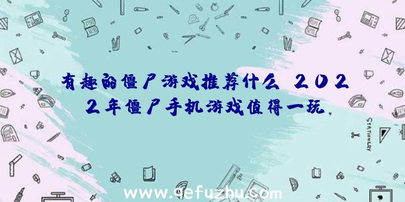 有趣的僵尸游戏推荐什么？2022年僵尸手机游戏值得一玩