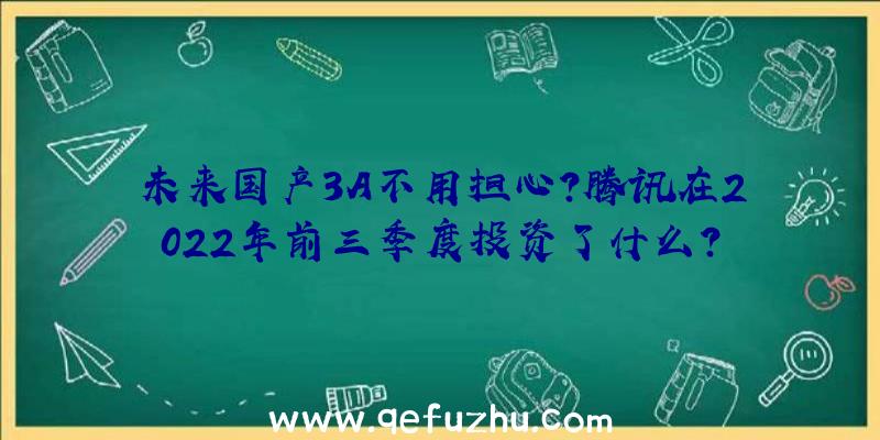 未来国产3A不用担心？腾讯在2022年前三季度投资了什么？