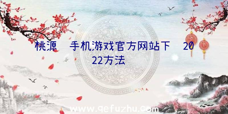 桃源记手机游戏官方网站下载2022方法经验