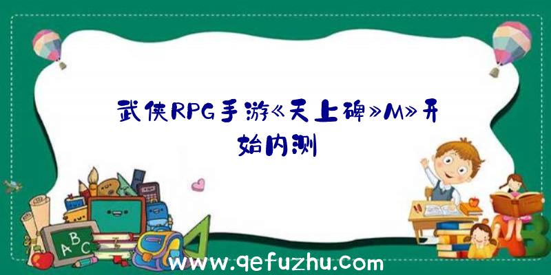 武侠RPG手游《天上碑》M》开始内测