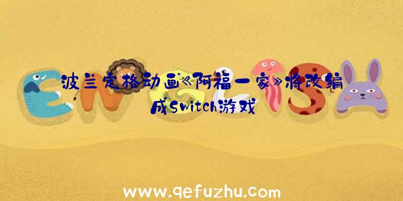 波兰定格动画《阿福一家》将改编成Switch游戏