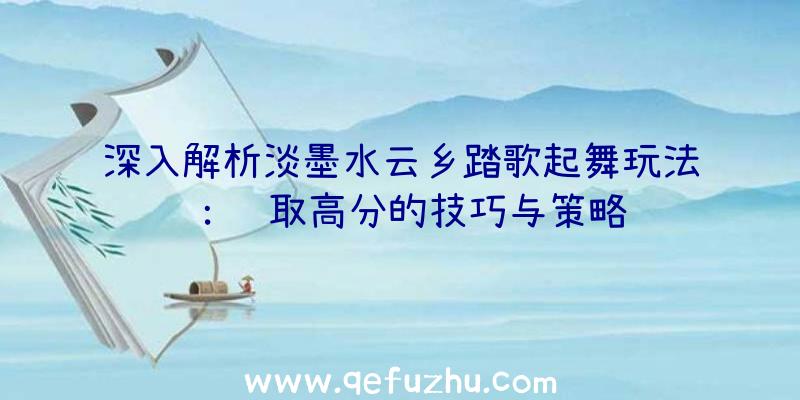 深入解析淡墨水云乡踏歌起舞玩法：获取高分的技巧与策略