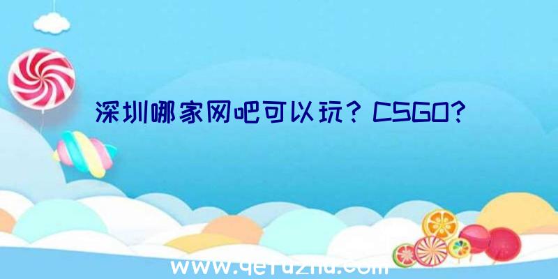 深圳哪家网吧可以玩？CSGO？