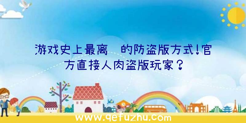 游戏史上最离谱的防盗版方式!官方直接人肉盗版玩家？