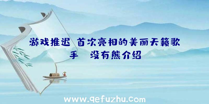 游戏推迟C首次亮相的美丽天籁歌手——没有熊介绍